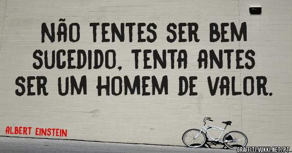 Não tentes ser bem sucedido, tenta antes ser um homem de valor.