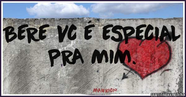 BERE VC É ESPECIAL PRA MIM.