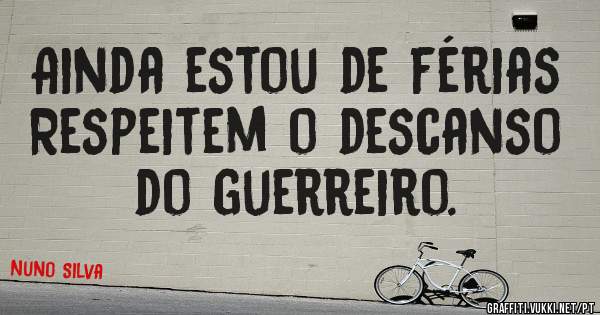 Ainda estou de férias 
Respeitem o descanso do guerreiro.