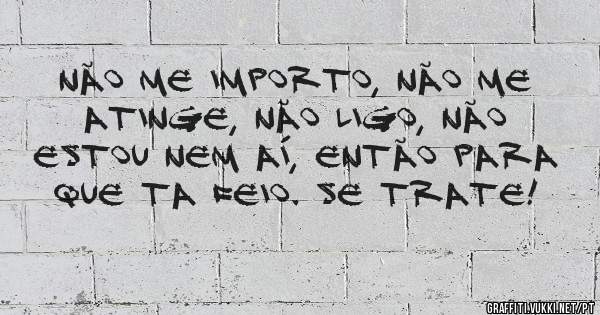 Não me importo, não me atinge, não ligo, não estou nem aí, então para que ta feio. Se trate!