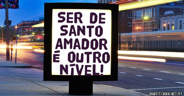 Ser de Santo Amador é outro nível!