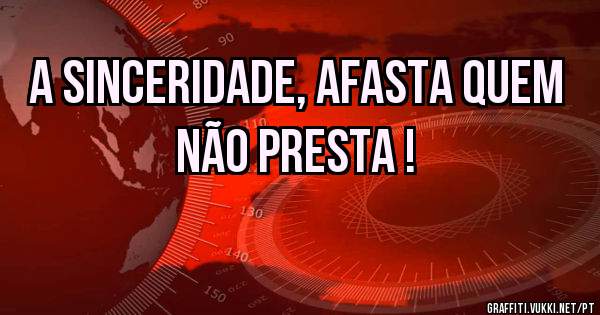 A SINCERIDADE, AFASTA QUEM NÃO PRESTA !