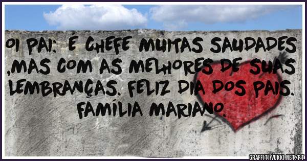   OI PAI:  É CHEFE MUITAS SAUDADES ,MAS COM AS MELHORES DE SUAS LEMBRANÇAS. FELIZ DIA DOS PAIS. 
          FAMÍLIA MARIANO. 