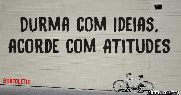 Durma com ideias, acorde com ATITUDES

