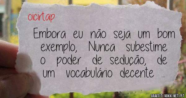 Embora  eu  não  seja  um  bom  exemplo,   Nunca   subestime   o   poder   de  sedução,   de   um   vocabulário  decente  ...