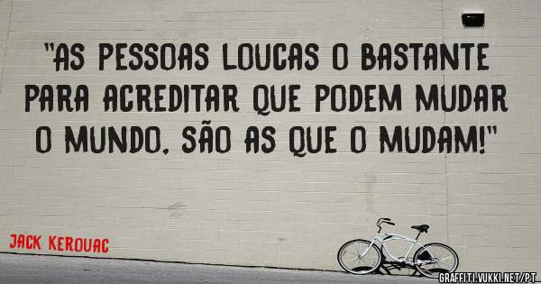 ''As pessoas loucas o bastante para acreditar que podem mudar o mundo, são as que o mudam!''