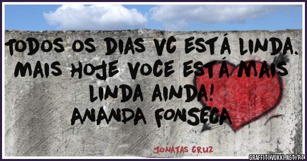 Todos os dias vc está linda.
Mais hoje voce está mais linda ainda! 
            
               ANANDA FONSECA