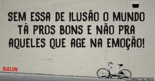 Sem essa de ilusão o mundo tá pros bons e não pra aqueles que age na emoção!