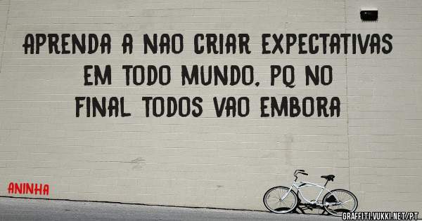 Aprenda a nao criar expectativas em todo mundo, pq no final todos vao embora