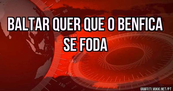 Baltar quer que o benfica se foda