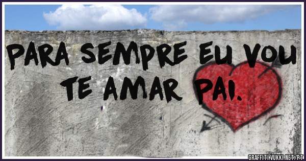 Para sempre eu vou te amar Pai.