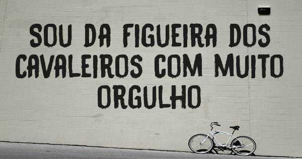 Sou da Figueira dos Cavaleiros com muito orgulho