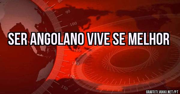 Ser Angolano vive se melhor