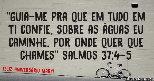 ''Guia-me pra que em tudo em Ti confie, sobre as águas eu caminhe, por onde quer que chames'' Salmos 37:4-5