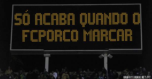 
SÓ ACABA QUANDO O FCPORCO MARCAR