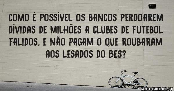 Como é possível os bancos perdoarem dívidas de milhões a clubes de futebol falidos, e não pagam o que roubaram aos lesados do BES?