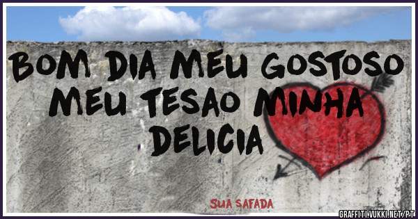 Bom dia meu gostoso meu tesao minha delicia Bom dia meu gostoso meu tesao minha delicia