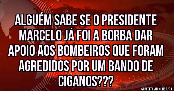 Alguém sabe se o Presidente Marcelo já foi a Borba dar apoio aos Bombeiros que foram agredidos por um bando de ciganos???