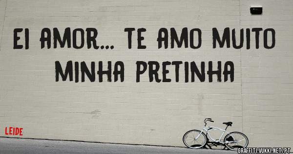 Ei amor... te amo muito minha pretinha 