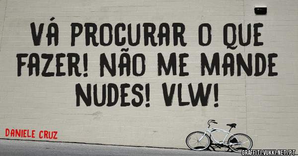 Vá procurar o que fazer! Não me mande nudes! Vlw! 
