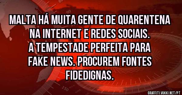Malta há muita gente de quarentena na internet e redes sociais. A tempestade perfeita para Fake News. Procurem fontes fidedignas.