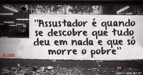 ''Assustador é quando se descobre que tudo deu em nada e que só morre o pobre''