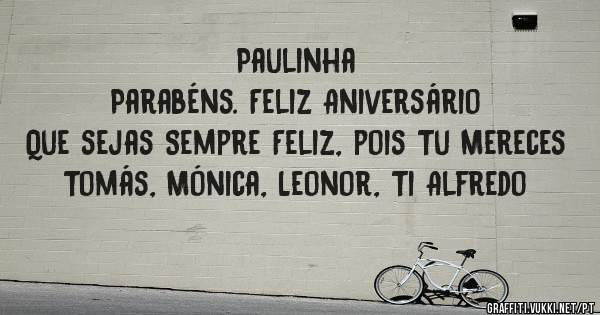 Paulinha
Parabéns. Feliz Aniversário
Que sejas Sempre Feliz, pois Tu Mereces
Tomás, Mónica, Leonor, Ti Alfredo
