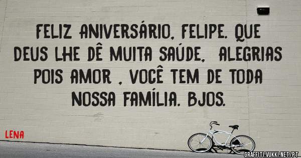 Feliz Aniversário, Felipe. Que Deus lhe dê muita saúde,  alegrias pois amor , você tem de toda nossa família. Bjos. 