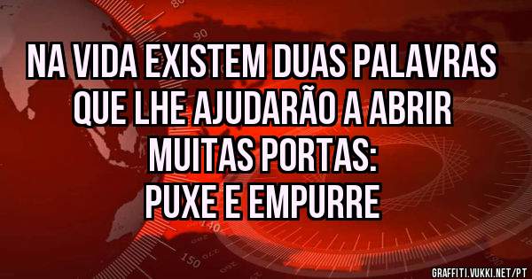 Na vida existem duas palavras que lhe ajudarão a abrir muitas portas:
Puxe e empurre