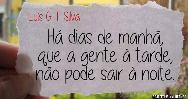 Há dias de manhã,
que a gente à tarde,
não pode sair à noite.