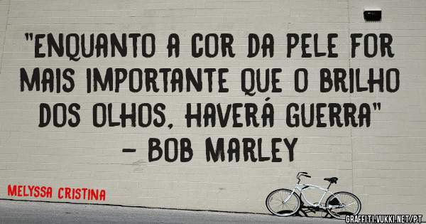 ''Enquanto a cor da pele for mais importante que o brilho dos olhos, haverá guerra'' 
- Bob Marley