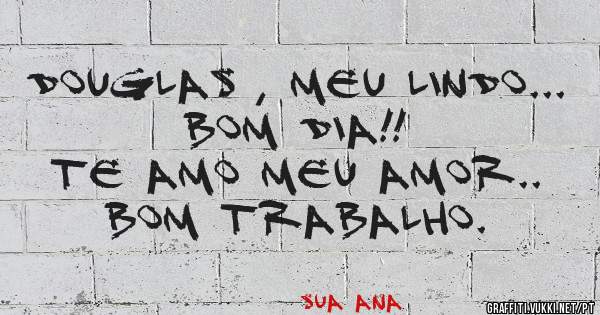 Douglas , meu lindo...
Bom dia!! 
Te amo meu amor..
Bom trabalho.