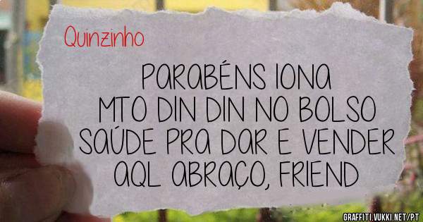 PARABÉNS IONA
MTO DIN DIN NO BOLSO
SAÚDE PRA DAR E VENDER
AQL ABRAÇO, FRIEND