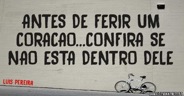 ANTES DE FERIR UM CORACAO...CONFIRA SE NAO ESTA DENTRO DELE