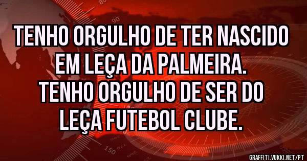 Tenho Orgulho de ter nascido em Leça da Palmeira. 
Tenho Orgulho de ser do Leça Futebol Clube.