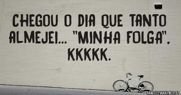 Chegou o dia que tanto almejei... ''MINHA FOLGA'', kkkkk.