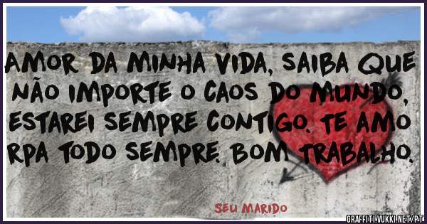 Amor da minha vida, saiba que não importe o caos do mundo, estarei sempre contigo. Te amo rpa todo sempre. Bom Trabalho.