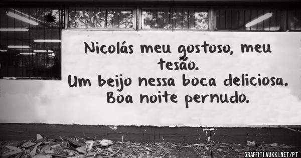 Nicolás meu gostoso, meu tesão.
Um beijo nessa boca deliciosa.
Boa noite pernudo. 