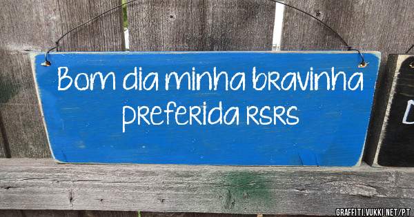 Bom dia minha bravinha preferida rsrs