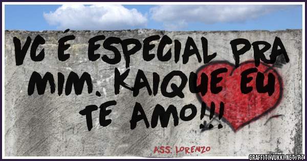 VC É ESPECIAL PRA
 MIM. KAIQUE EU
   TE AMO!!!