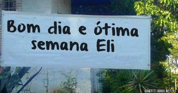 Bom dia e ótima semana Eli