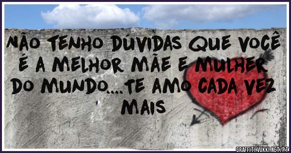 Não tenho dúvidas que você é a melhor mãe e mulher do mundo....Te amo cada vez mais 
