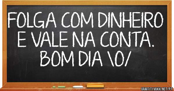 FOLGA COM DINHEIRO E VALE NA CONTA. BOM DIA \O/
