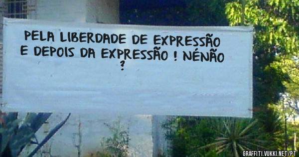 PELA LIBERDADE DE EXPRESSÃO E DEPOIS DA EXPRESSÃO ! NÉNÃO ?