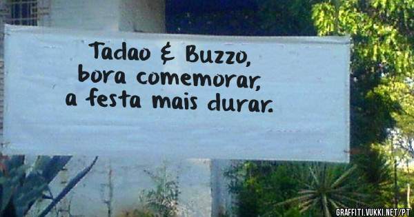 Tadao & Buzzo, 
bora comemorar,
a festa mais durar.