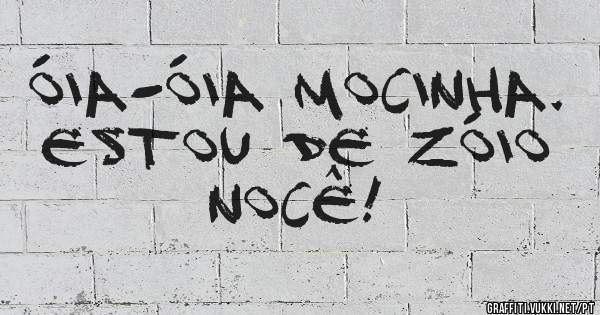 Óia-Óia Mocinha. 
Estou de Zóio nocê!