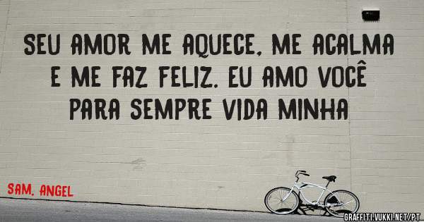 Seu amor me aquece, me acalma e me faz feliz. Eu amo você para sempre vida minha 