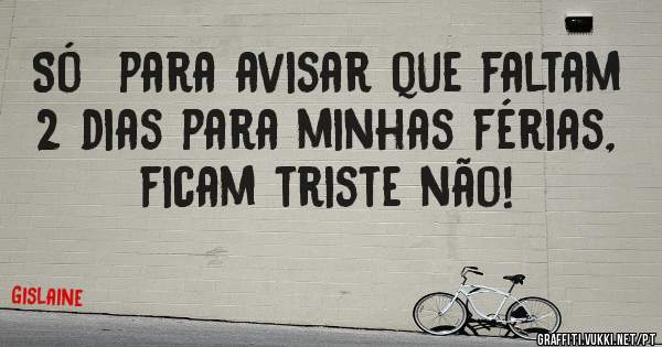 Só  para avisar que faltam 2 dias para minhas férias, ficam triste não!