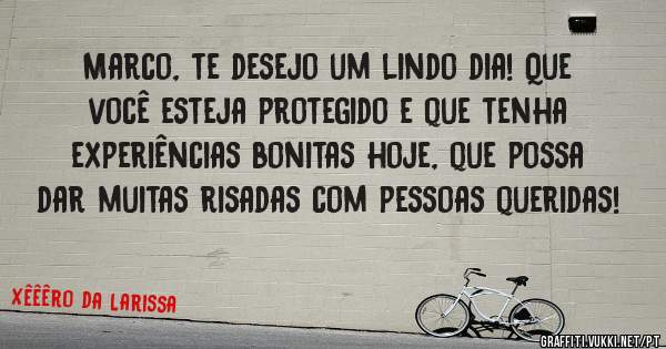 Marco, te desejo um lindo dia! Que você esteja protegido e que tenha experiências bonitas hoje, que possa dar muitas risadas com pessoas queridas! 