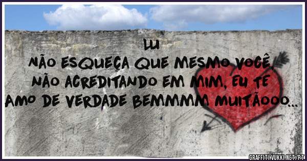 Lu
Não esqueça que mesmo você, não acreditando em mim, EU TE AMO de verdade bemmmm Muitãooo...